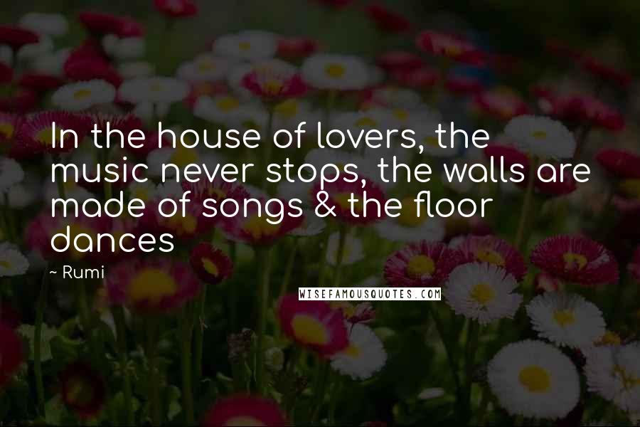 Rumi Quotes: In the house of lovers, the music never stops, the walls are made of songs & the floor dances