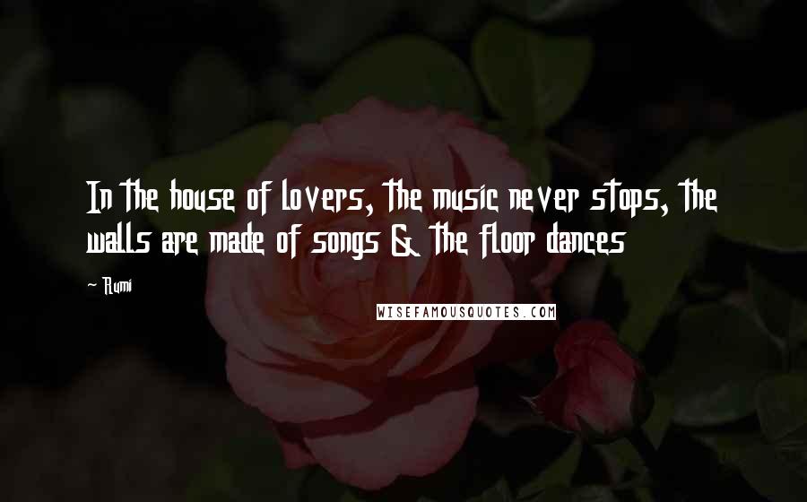 Rumi Quotes: In the house of lovers, the music never stops, the walls are made of songs & the floor dances