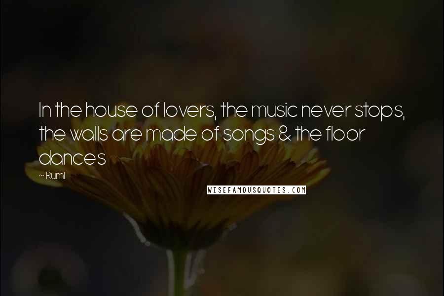 Rumi Quotes: In the house of lovers, the music never stops, the walls are made of songs & the floor dances