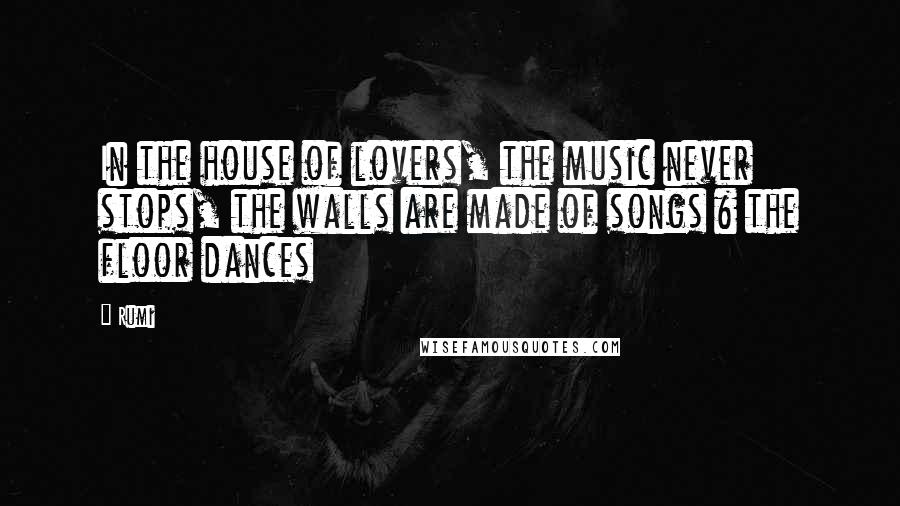 Rumi Quotes: In the house of lovers, the music never stops, the walls are made of songs & the floor dances