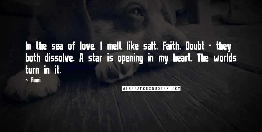 Rumi Quotes: In the sea of love, I melt like salt, Faith, Doubt - they both dissolve. A star is opening in my heart, The worlds turn in it.