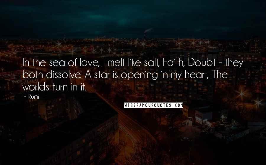 Rumi Quotes: In the sea of love, I melt like salt, Faith, Doubt - they both dissolve. A star is opening in my heart, The worlds turn in it.