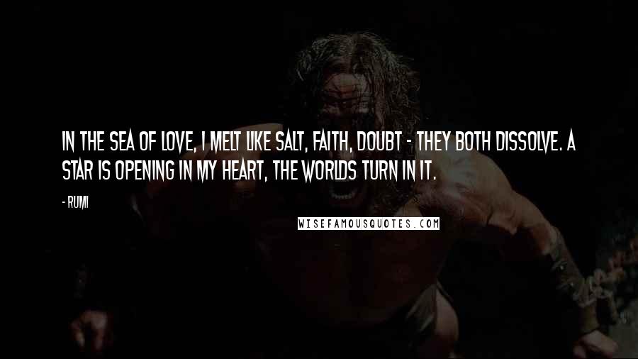 Rumi Quotes: In the sea of love, I melt like salt, Faith, Doubt - they both dissolve. A star is opening in my heart, The worlds turn in it.