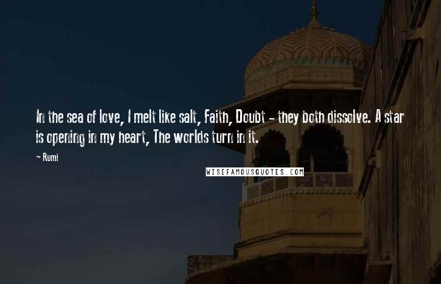 Rumi Quotes: In the sea of love, I melt like salt, Faith, Doubt - they both dissolve. A star is opening in my heart, The worlds turn in it.