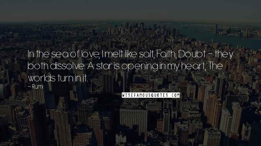 Rumi Quotes: In the sea of love, I melt like salt, Faith, Doubt - they both dissolve. A star is opening in my heart, The worlds turn in it.