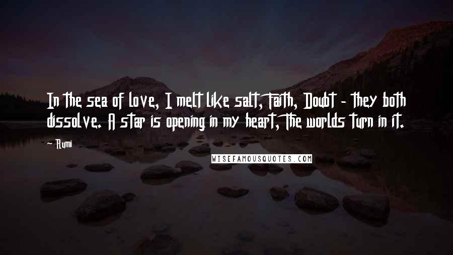 Rumi Quotes: In the sea of love, I melt like salt, Faith, Doubt - they both dissolve. A star is opening in my heart, The worlds turn in it.