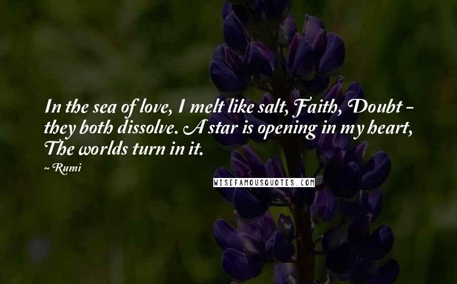 Rumi Quotes: In the sea of love, I melt like salt, Faith, Doubt - they both dissolve. A star is opening in my heart, The worlds turn in it.