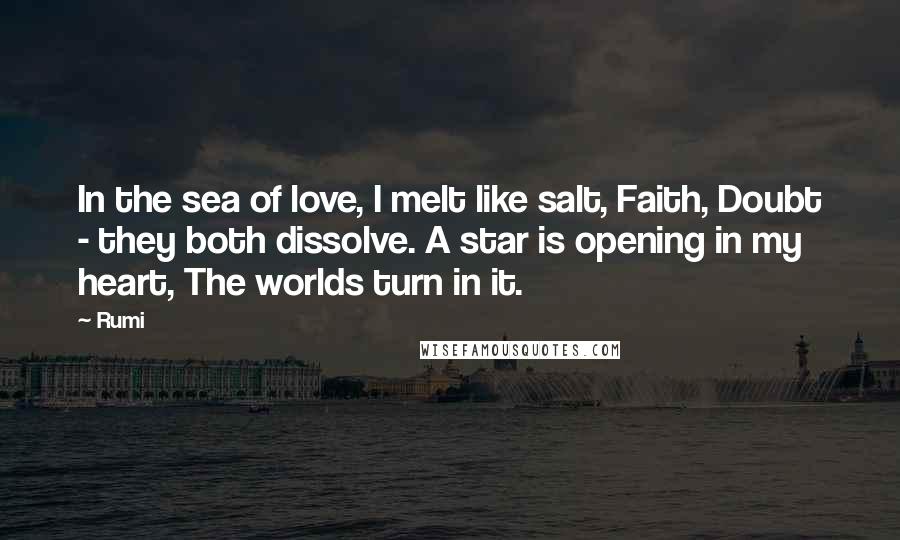 Rumi Quotes: In the sea of love, I melt like salt, Faith, Doubt - they both dissolve. A star is opening in my heart, The worlds turn in it.