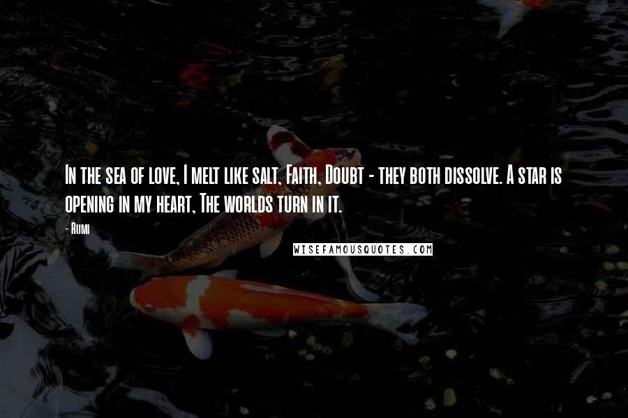 Rumi Quotes: In the sea of love, I melt like salt, Faith, Doubt - they both dissolve. A star is opening in my heart, The worlds turn in it.