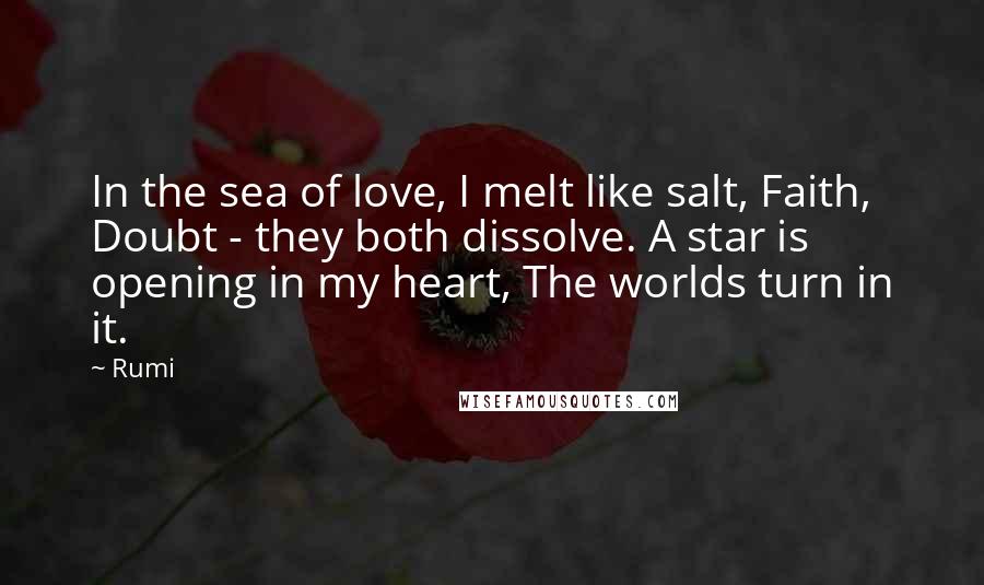 Rumi Quotes: In the sea of love, I melt like salt, Faith, Doubt - they both dissolve. A star is opening in my heart, The worlds turn in it.