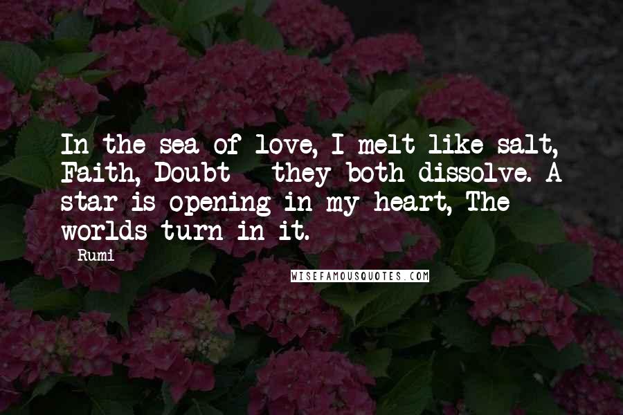 Rumi Quotes: In the sea of love, I melt like salt, Faith, Doubt - they both dissolve. A star is opening in my heart, The worlds turn in it.