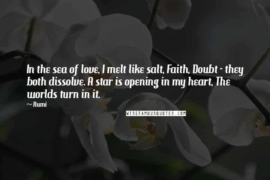 Rumi Quotes: In the sea of love, I melt like salt, Faith, Doubt - they both dissolve. A star is opening in my heart, The worlds turn in it.