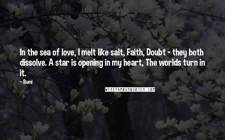 Rumi Quotes: In the sea of love, I melt like salt, Faith, Doubt - they both dissolve. A star is opening in my heart, The worlds turn in it.