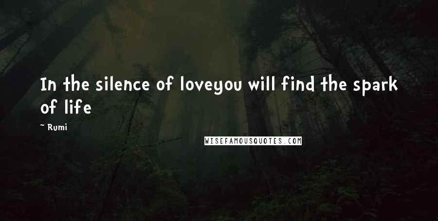 Rumi Quotes: In the silence of loveyou will find the spark of life