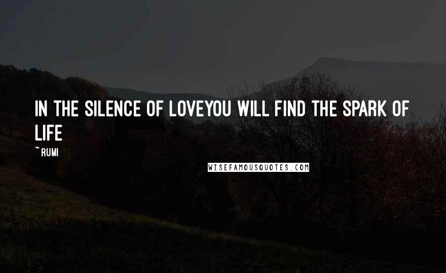 Rumi Quotes: In the silence of loveyou will find the spark of life