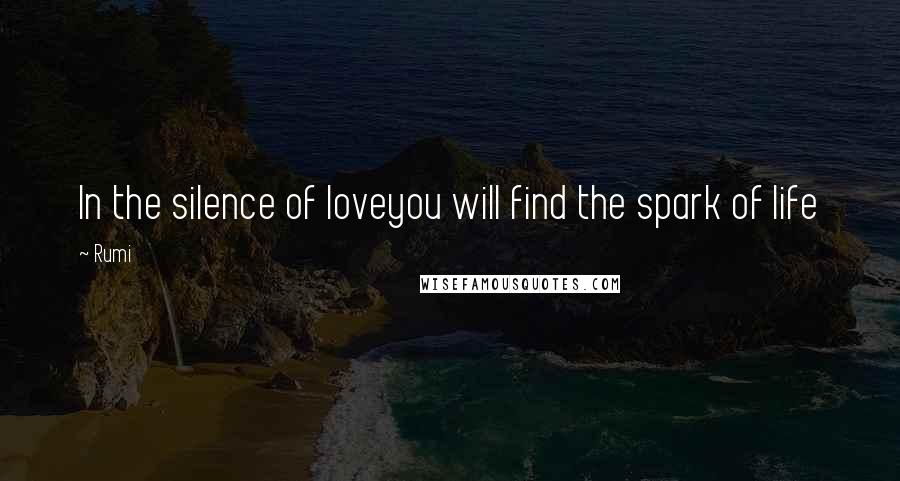 Rumi Quotes: In the silence of loveyou will find the spark of life