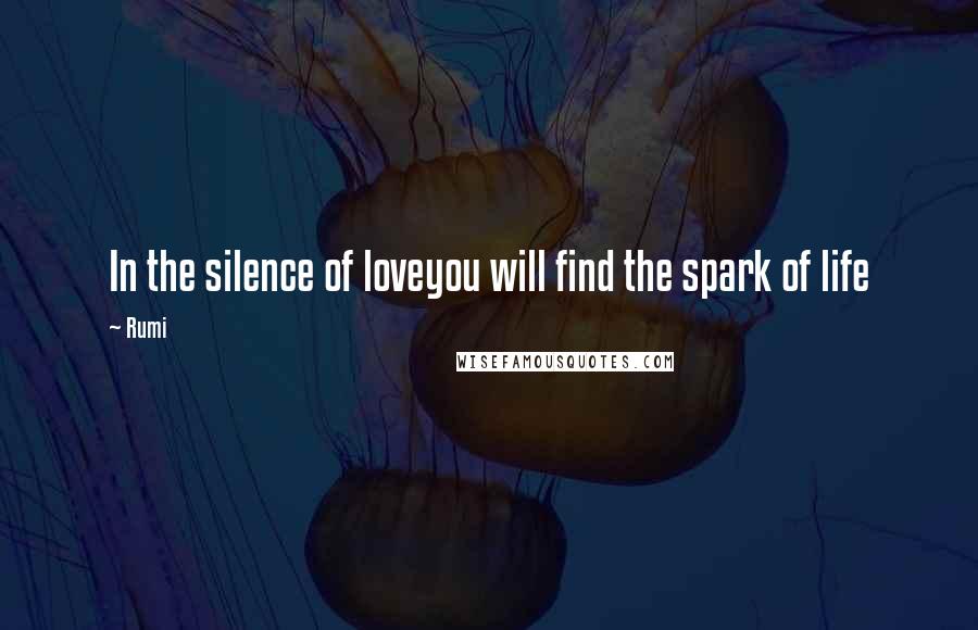 Rumi Quotes: In the silence of loveyou will find the spark of life