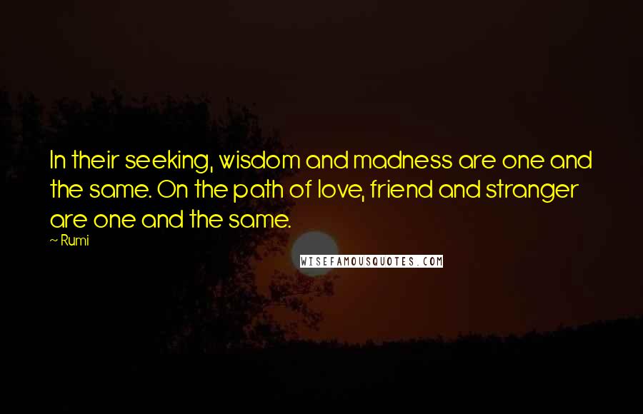 Rumi Quotes: In their seeking, wisdom and madness are one and the same. On the path of love, friend and stranger are one and the same.