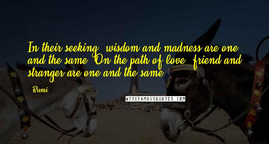 Rumi Quotes: In their seeking, wisdom and madness are one and the same. On the path of love, friend and stranger are one and the same.