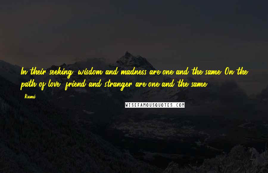 Rumi Quotes: In their seeking, wisdom and madness are one and the same. On the path of love, friend and stranger are one and the same.