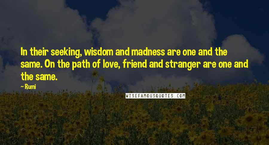 Rumi Quotes: In their seeking, wisdom and madness are one and the same. On the path of love, friend and stranger are one and the same.