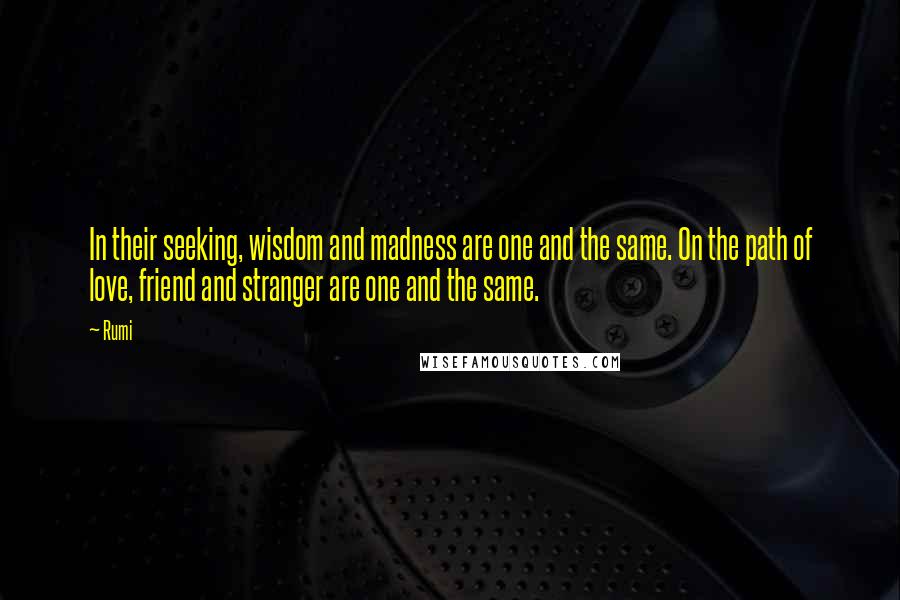 Rumi Quotes: In their seeking, wisdom and madness are one and the same. On the path of love, friend and stranger are one and the same.