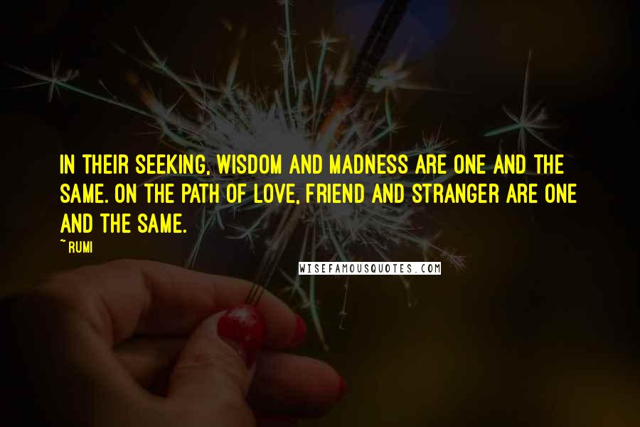 Rumi Quotes: In their seeking, wisdom and madness are one and the same. On the path of love, friend and stranger are one and the same.