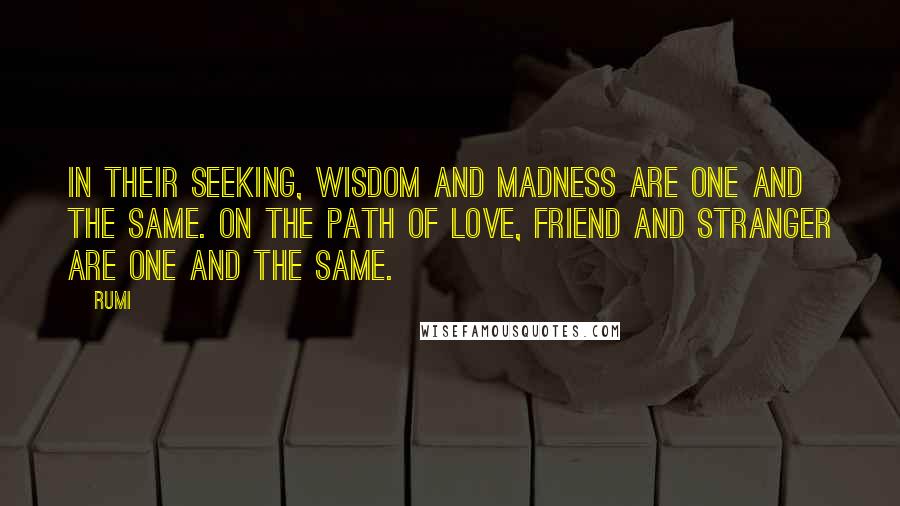 Rumi Quotes: In their seeking, wisdom and madness are one and the same. On the path of love, friend and stranger are one and the same.