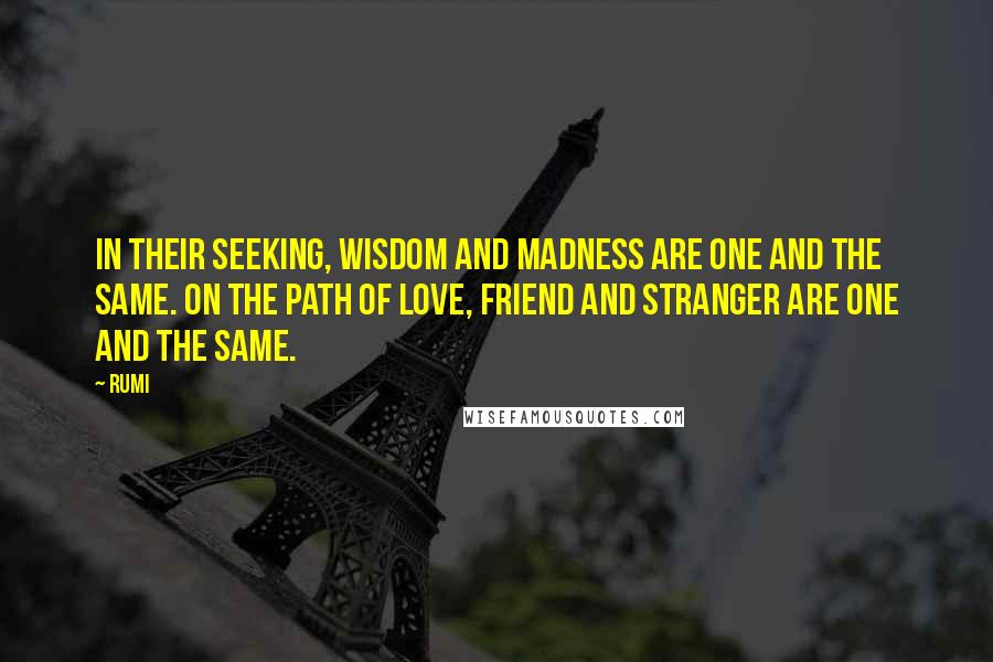 Rumi Quotes: In their seeking, wisdom and madness are one and the same. On the path of love, friend and stranger are one and the same.