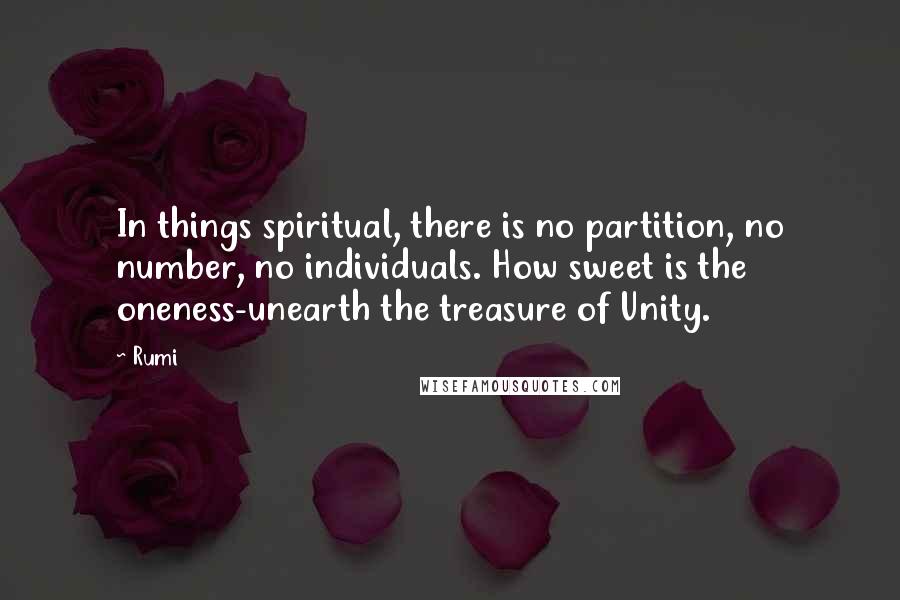 Rumi Quotes: In things spiritual, there is no partition, no number, no individuals. How sweet is the oneness-unearth the treasure of Unity.