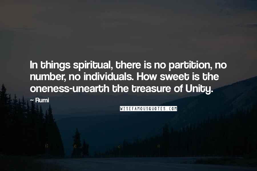 Rumi Quotes: In things spiritual, there is no partition, no number, no individuals. How sweet is the oneness-unearth the treasure of Unity.