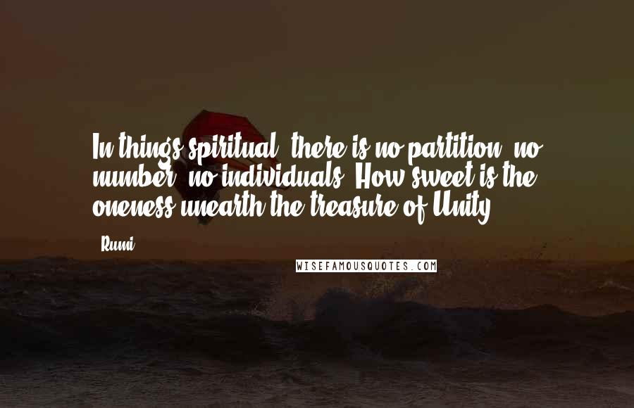 Rumi Quotes: In things spiritual, there is no partition, no number, no individuals. How sweet is the oneness-unearth the treasure of Unity.