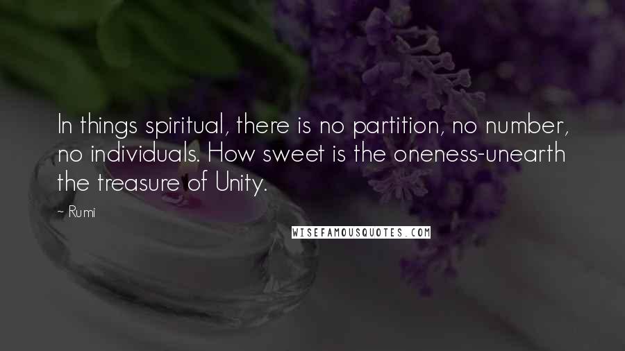 Rumi Quotes: In things spiritual, there is no partition, no number, no individuals. How sweet is the oneness-unearth the treasure of Unity.