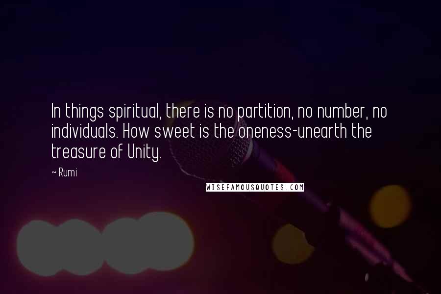 Rumi Quotes: In things spiritual, there is no partition, no number, no individuals. How sweet is the oneness-unearth the treasure of Unity.