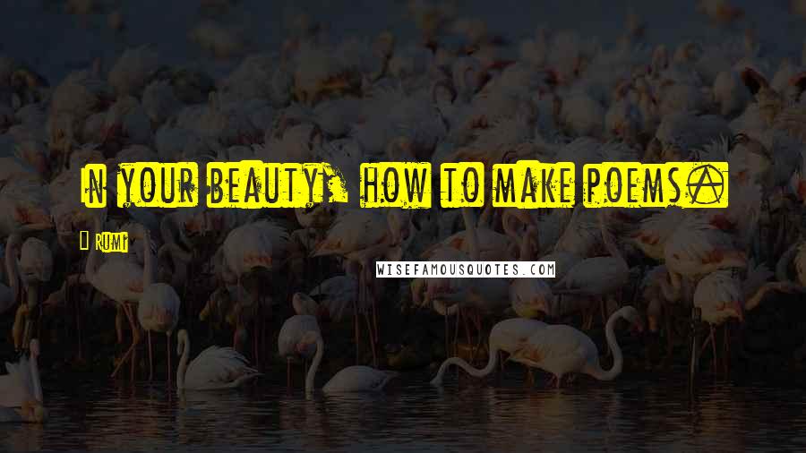 Rumi Quotes: In your beauty, how to make poems.