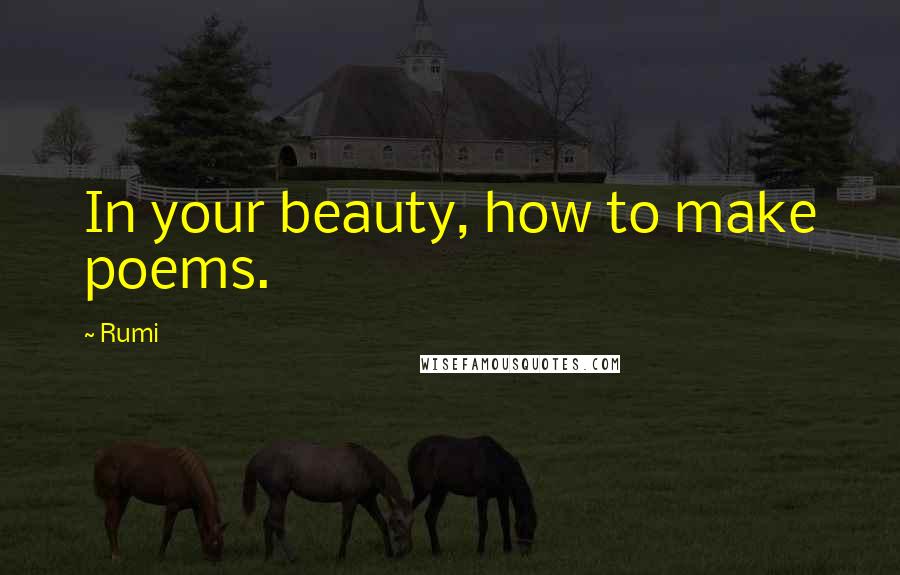 Rumi Quotes: In your beauty, how to make poems.