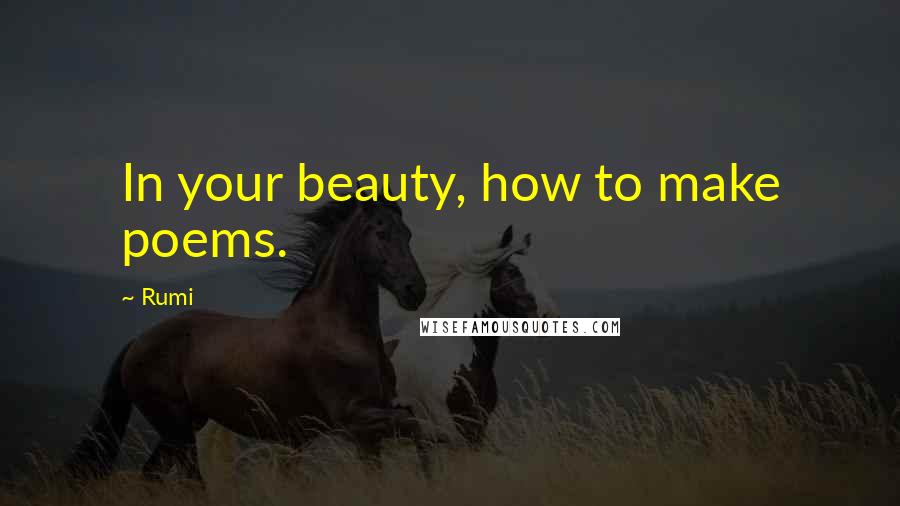 Rumi Quotes: In your beauty, how to make poems.