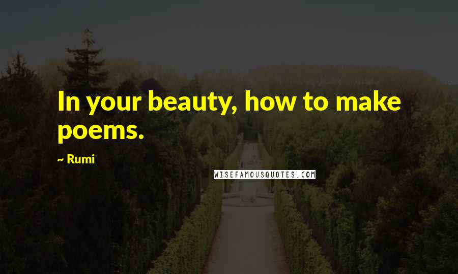 Rumi Quotes: In your beauty, how to make poems.