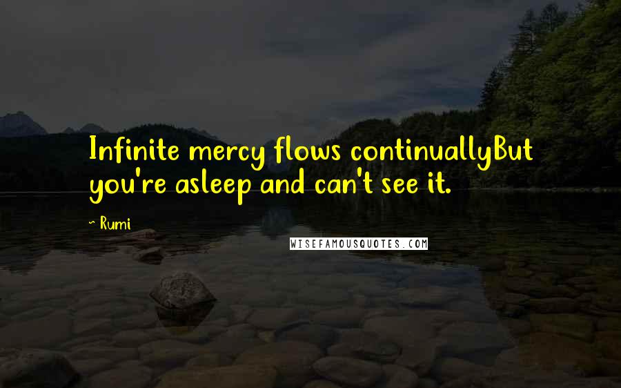 Rumi Quotes: Infinite mercy flows continuallyBut you're asleep and can't see it.