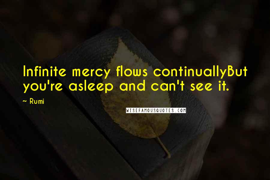 Rumi Quotes: Infinite mercy flows continuallyBut you're asleep and can't see it.