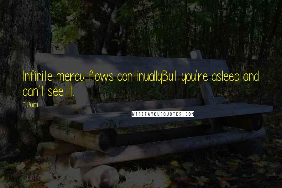Rumi Quotes: Infinite mercy flows continuallyBut you're asleep and can't see it.
