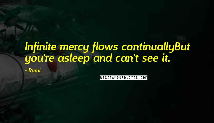 Rumi Quotes: Infinite mercy flows continuallyBut you're asleep and can't see it.