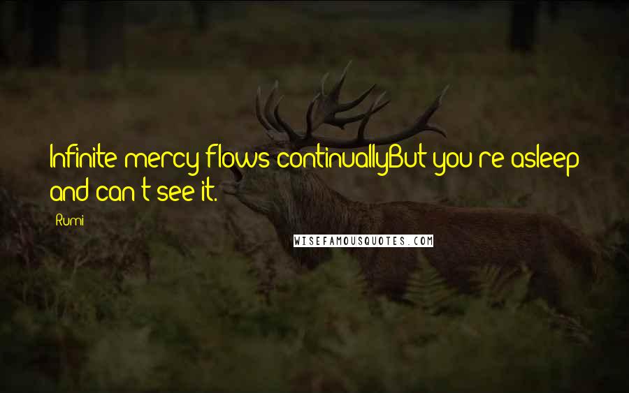 Rumi Quotes: Infinite mercy flows continuallyBut you're asleep and can't see it.