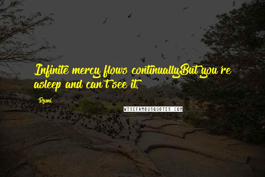 Rumi Quotes: Infinite mercy flows continuallyBut you're asleep and can't see it.