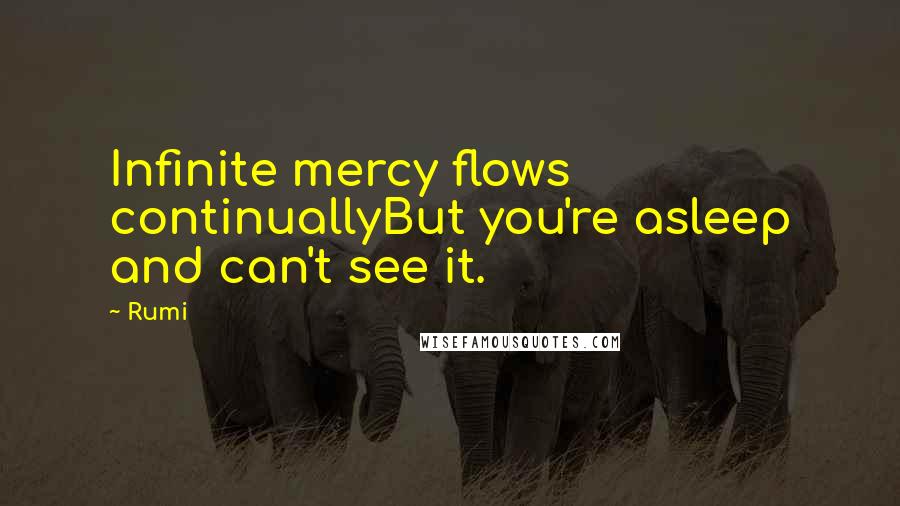Rumi Quotes: Infinite mercy flows continuallyBut you're asleep and can't see it.