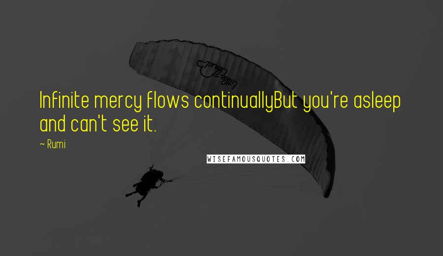 Rumi Quotes: Infinite mercy flows continuallyBut you're asleep and can't see it.