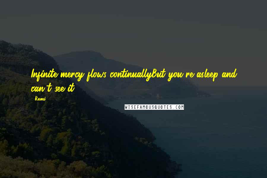 Rumi Quotes: Infinite mercy flows continuallyBut you're asleep and can't see it.