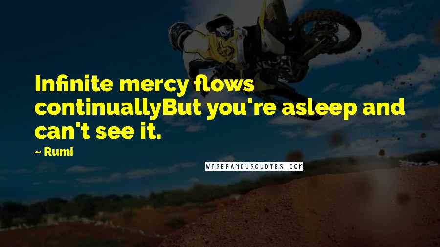 Rumi Quotes: Infinite mercy flows continuallyBut you're asleep and can't see it.