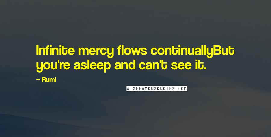 Rumi Quotes: Infinite mercy flows continuallyBut you're asleep and can't see it.