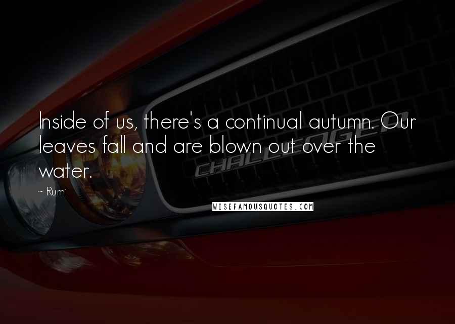 Rumi Quotes: Inside of us, there's a continual autumn. Our leaves fall and are blown out over the water.